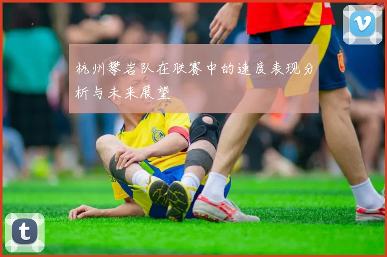杭州攀岩队在联赛中的速度表现分析与未来展望
