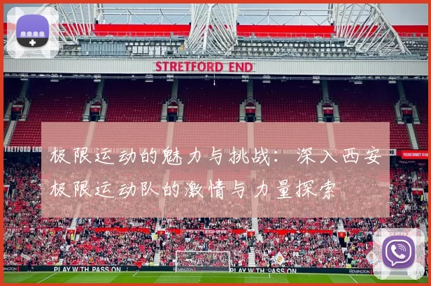 极限运动的魅力与挑战：深入西安极限运动队的激情与力量探索