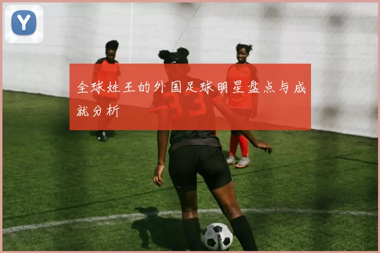 全球姓王的外国足球明星盘点与成就分析