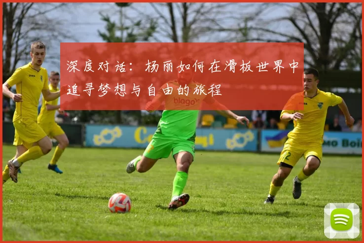 深度对话：杨丽如何在滑板世界中追寻梦想与自由的旅程