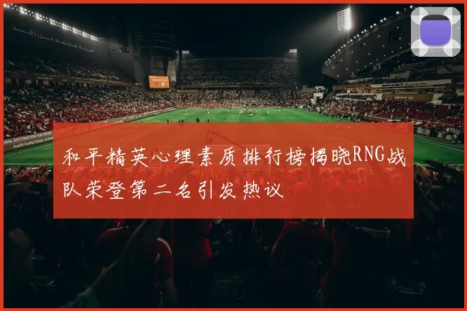 和平精英心理素质排行榜揭晓RNG战队荣登第二名引发热议