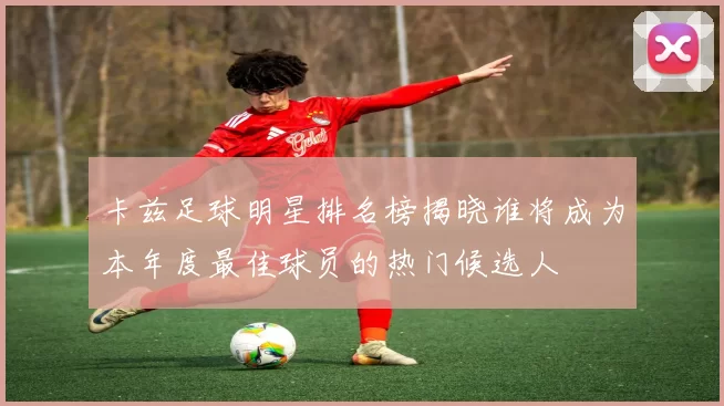 卡兹足球明星排名榜揭晓谁将成为本年度最佳球员的热门候选人