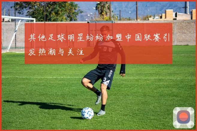 其他足球明星纷纷加盟中国联赛引发热潮与关注