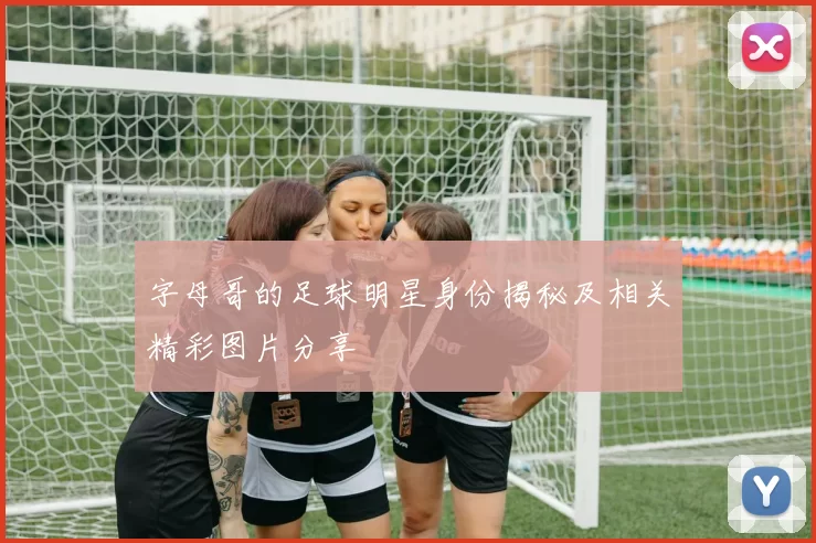字母哥的足球明星身份揭秘及相关精彩图片分享