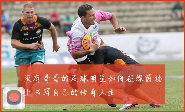 没有哥哥的足球明星如何在绿茵场上书写自己的传奇人生