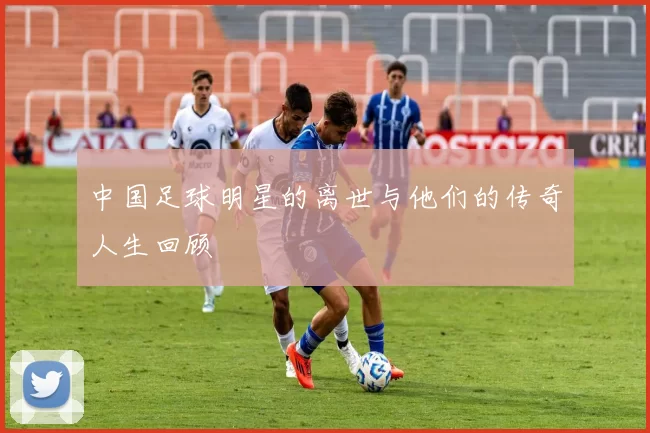 中国足球明星的离世与他们的传奇人生回顾