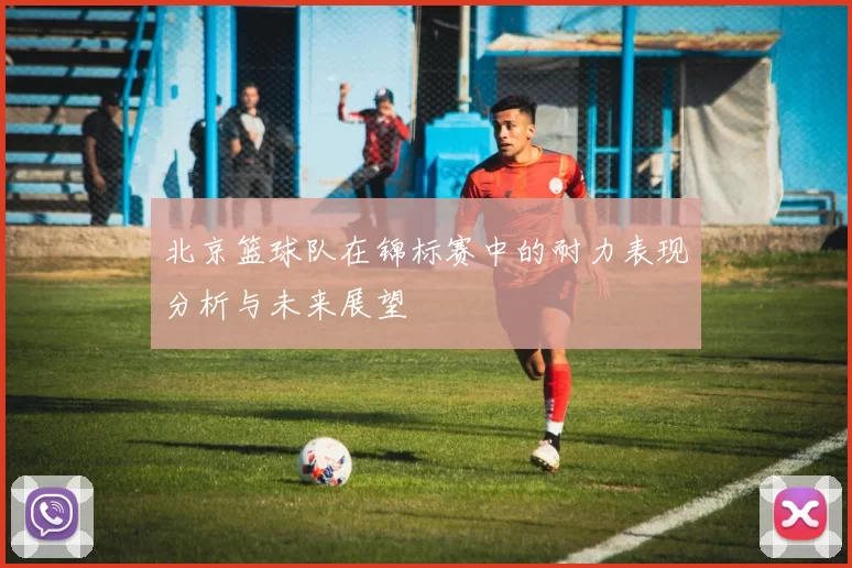 北京篮球队在锦标赛中的耐力表现分析与未来展望