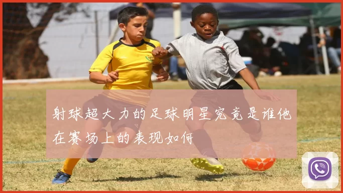 射球超大力的足球明星究竟是谁他在赛场上的表现如何