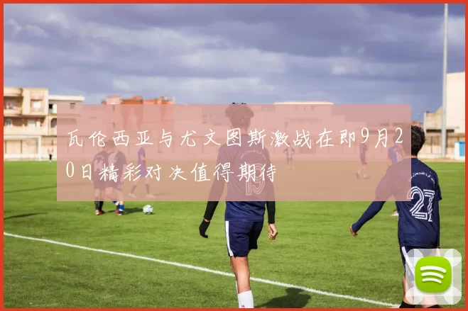 瓦伦西亚与尤文图斯激战在即9月20日精彩对决值得期待