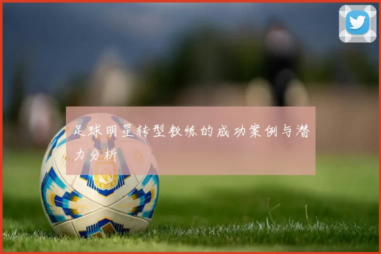 足球明星转型教练的成功案例与潜力分析