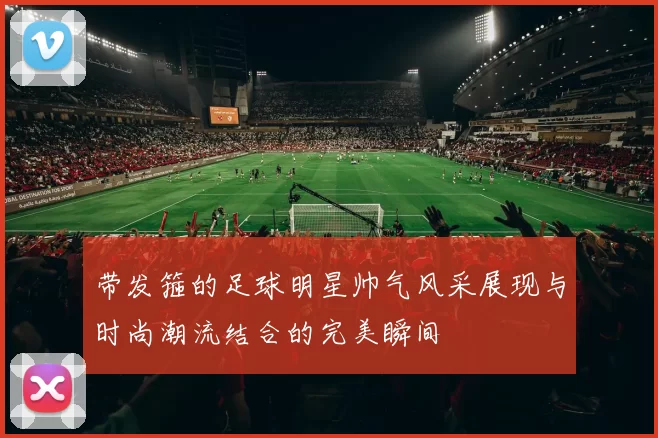 带发箍的足球明星帅气风采展现与时尚潮流结合的完美瞬间