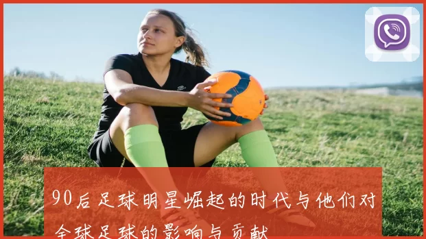 90后足球明星崛起的时代与他们对全球足球的影响与贡献