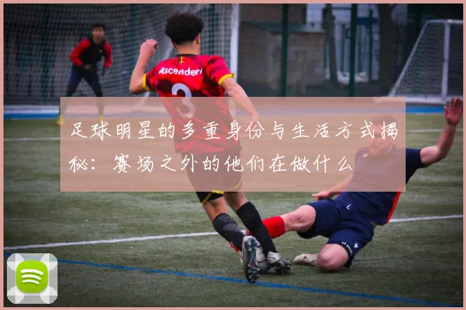 足球明星的多重身份与生活方式揭秘：赛场之外的他们在做什么