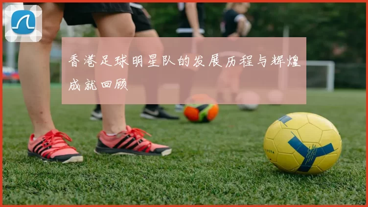 香港足球明星队的发展历程与辉煌成就回顾