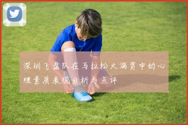 深圳飞盘队在马拉松大满贯中的心理素质表现分析与点评