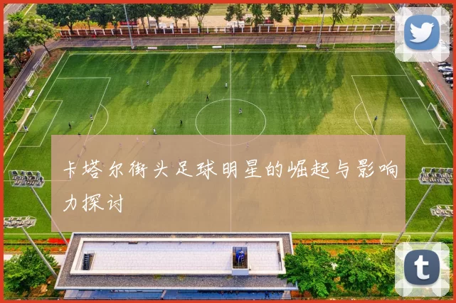 卡塔尔街头足球明星的崛起与影响力探讨