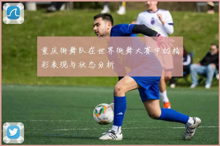 重庆街舞队在世界街舞大赛中的精彩表现与状态分析