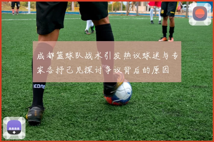 成都篮球队战术引发热议球迷与专家各抒己见探讨争议背后的原因