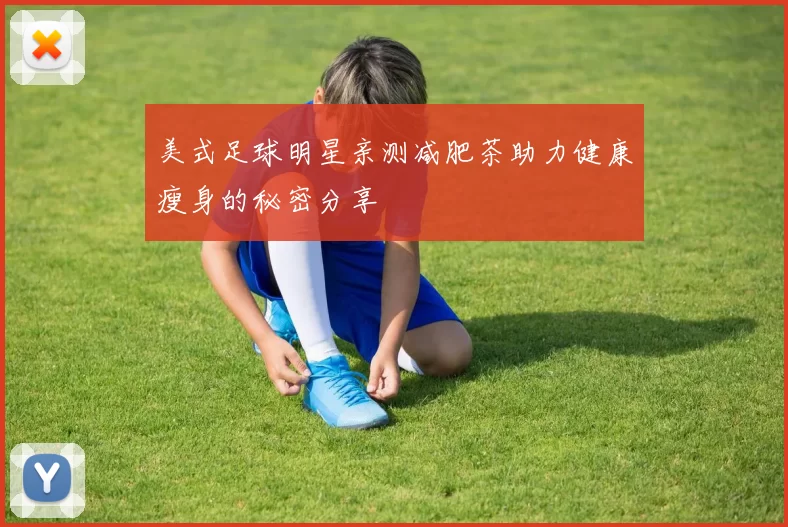 美式足球明星亲测减肥茶助力健康瘦身的秘密分享