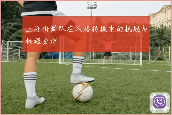 上海街舞队在风格转换中的挑战与机遇分析