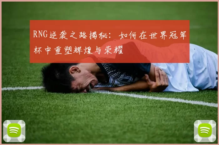 RNG逆袭之路揭秘：如何在世界冠军杯中重塑辉煌与荣耀