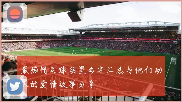 最痴情足球明星名字汇总与他们动人的爱情故事分享