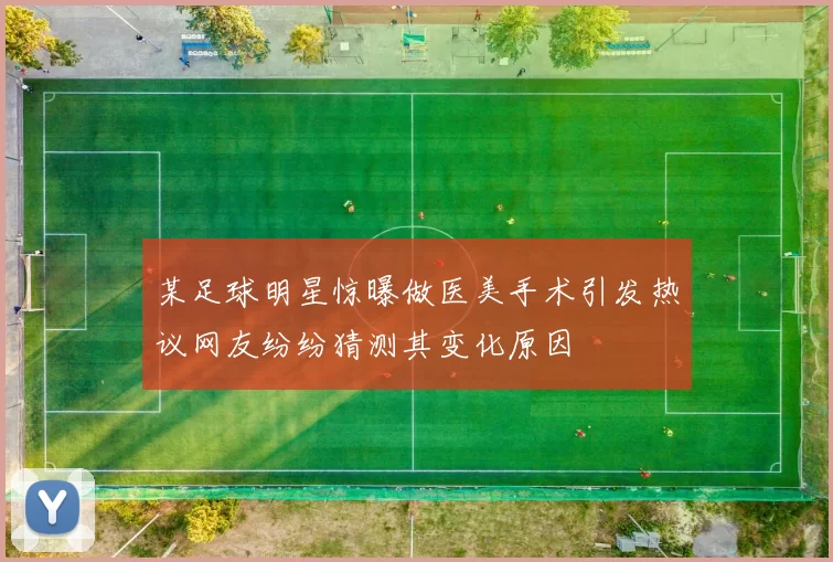 某足球明星惊曝做医美手术引发热议网友纷纷猜测其变化原因