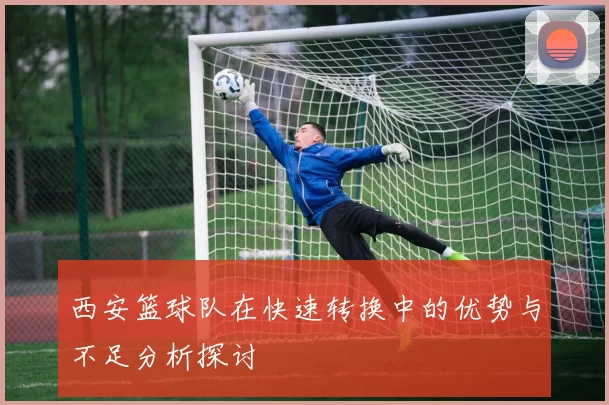 西安篮球队在快速转换中的优势与不足分析探讨