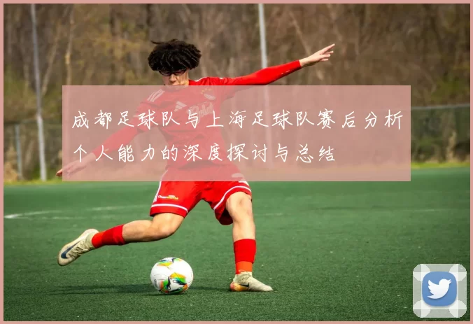 成都足球队与上海足球队赛后分析个人能力的深度探讨与总结