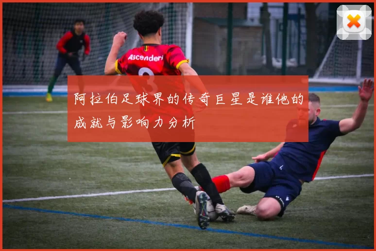 阿拉伯足球界的传奇巨星是谁他的成就与影响力分析