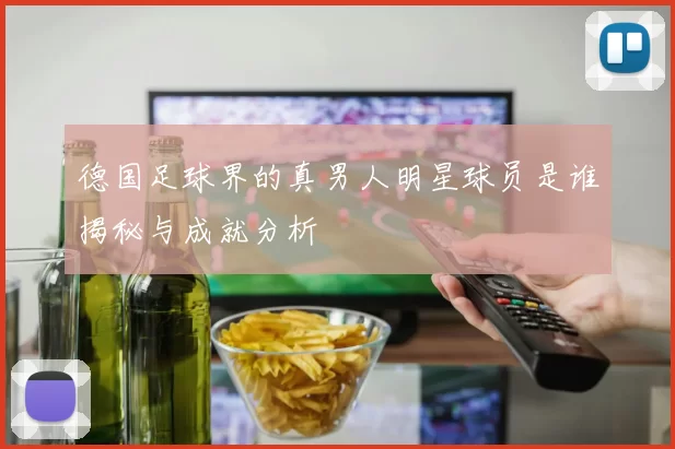 德国足球界的真男人明星球员是谁揭秘与成就分析