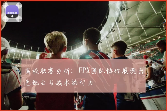 高校联赛分析：FPX团队协作展现出色配合与战术执行力