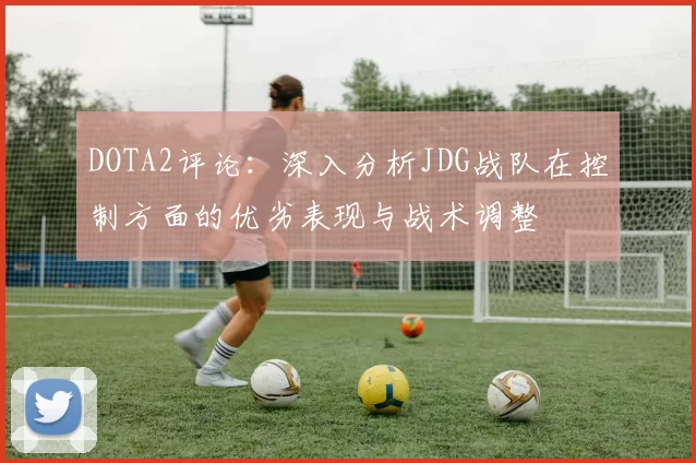 DOTA2评论：深入分析JDG战队在控制方面的优劣表现与战术调整