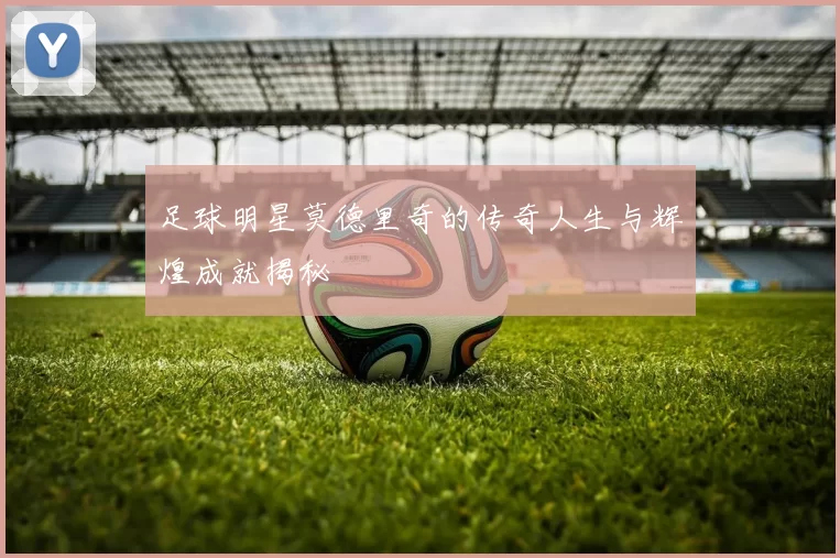 足球明星莫德里奇的传奇人生与辉煌成就揭秘