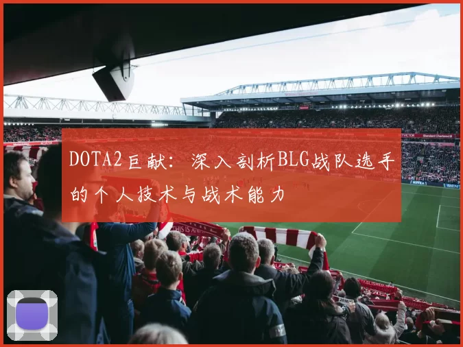 DOTA2巨献：深入剖析BLG战队选手的个人技术与战术能力