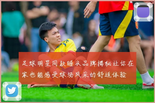足球明星同款睡衣品牌揭秘让你在家也能感受球场风采的舒适体验