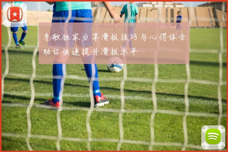 李敏独家分享滑板技巧与心得体会助你快速提升滑板水平