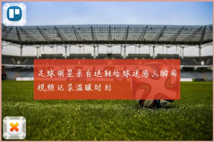 足球明星亲自送鞋给球迷感人瞬间视频记录温暖时刻