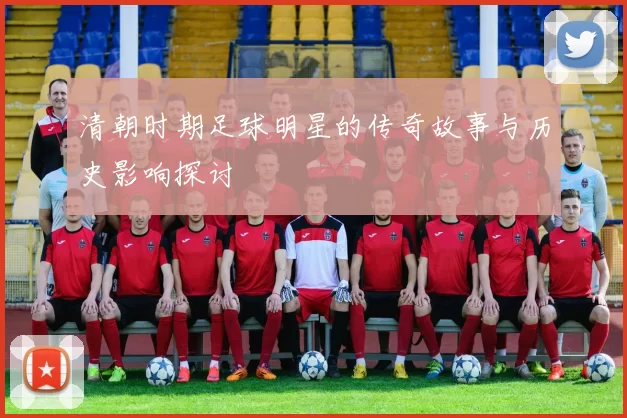 清朝时期足球明星的传奇故事与历史影响探讨