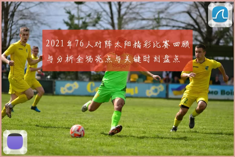 2021年76人对阵太阳精彩比赛回顾与分析全场亮点与关键时刻盘点