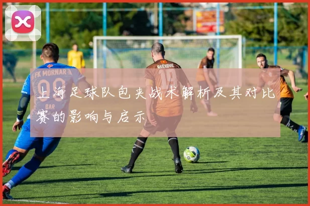 上海足球队包夹战术解析及其对比赛的影响与启示