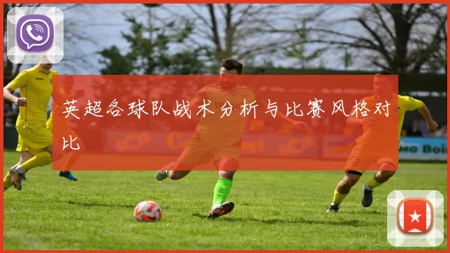 英超各球队战术分析与比赛风格对比