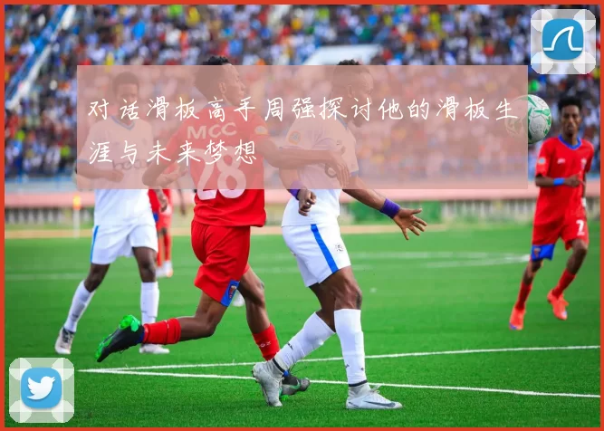 对话滑板高手周强探讨他的滑板生涯与未来梦想