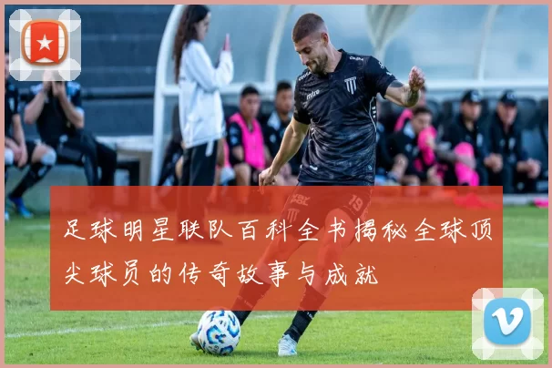 足球明星联队百科全书揭秘全球顶尖球员的传奇故事与成就