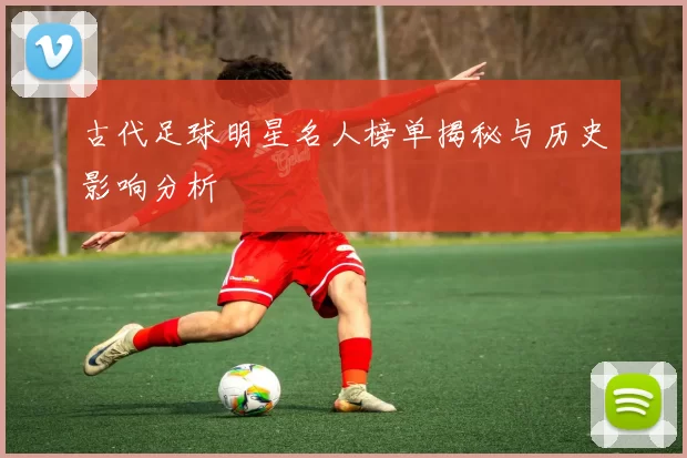 古代足球明星名人榜单揭秘与历史影响分析