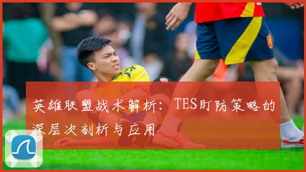 英雄联盟战术解析：TES盯防策略的深层次剖析与应用