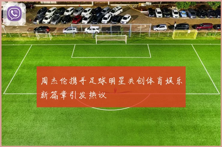 周杰伦携手足球明星共创体育娱乐新篇章引发热议
