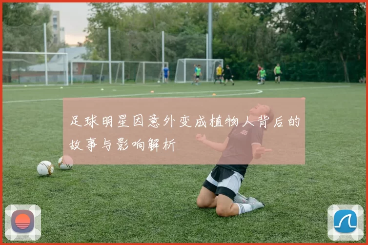 足球明星因意外变成植物人背后的故事与影响解析