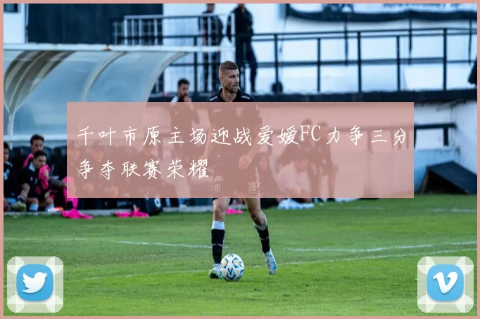 千叶市原主场迎战爱嫒FC力争三分争夺联赛荣耀