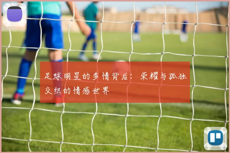 足球明星的多情背后：荣耀与孤独交织的情感世界